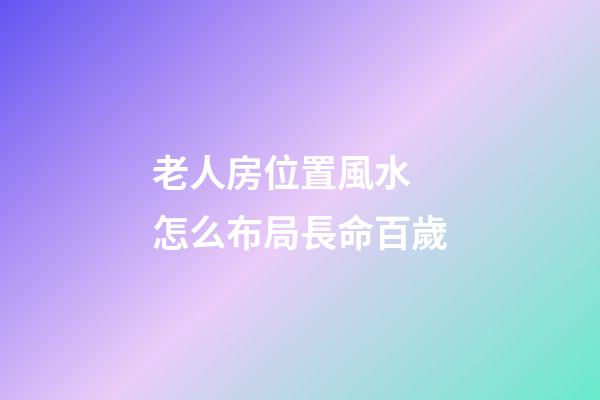 老人房位置風水 怎么布局長命百歲